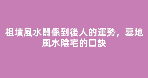 祖墳風水關係到後人的運勢，墓地風水陰宅的口訣