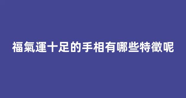 福氣運十足的手相有哪些特徵呢