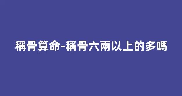 稱骨算命-稱骨六兩以上的多嗎