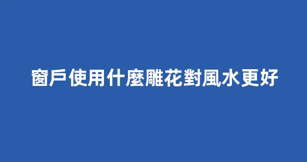 窗戶使用什麼雕花對風水更好