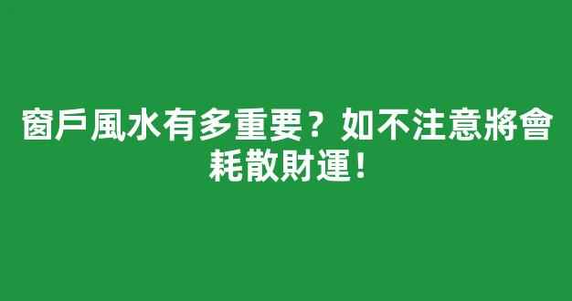 窗戶風水有多重要？如不注意將會耗散財運！