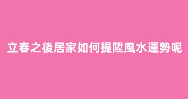 立春之後居家如何提陞風水運勢呢