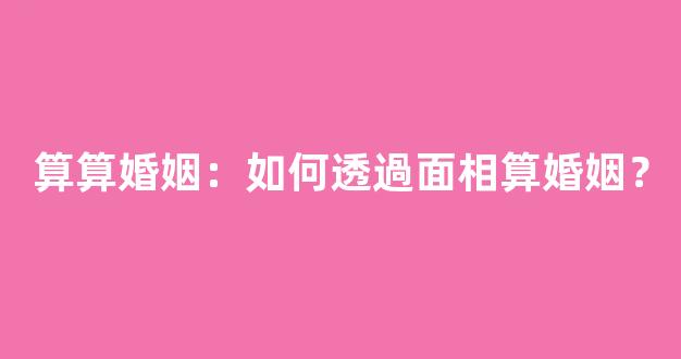 算算婚姻：如何透過面相算婚姻？