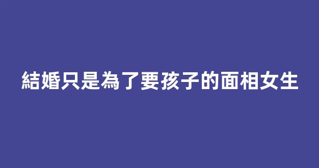 結婚只是為了要孩子的面相女生