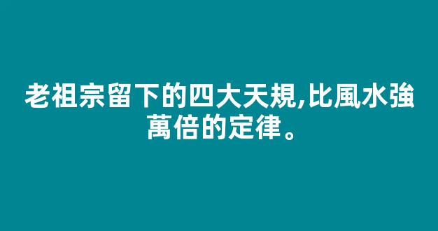 老祖宗留下的四大天規,比風水強萬倍的定律。