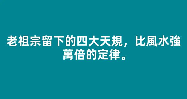 老祖宗留下的四大天規，比風水強萬倍的定律。