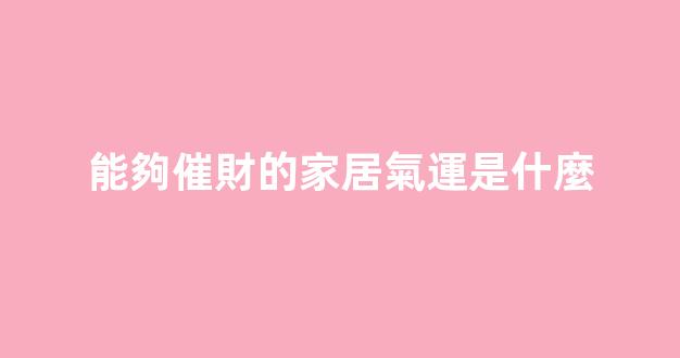 能夠催財的家居氣運是什麼