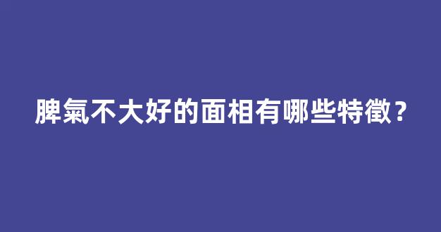 脾氣不大好的面相有哪些特徵？