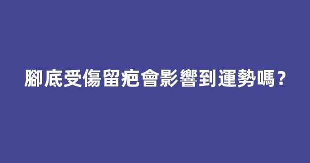 腳底受傷留疤會影響到運勢嗎？