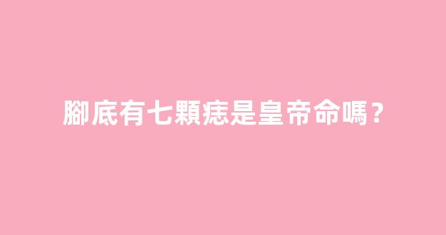 腳底有七顆痣是皇帝命嗎？