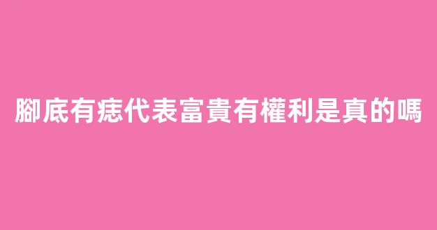 腳底有痣代表富貴有權利是真的嗎