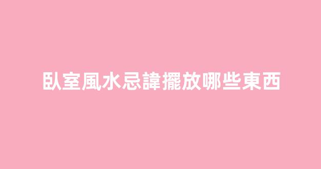 臥室風水忌諱擺放哪些東西