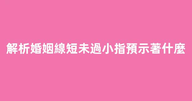 解析婚姻線短未過小指預示著什麼