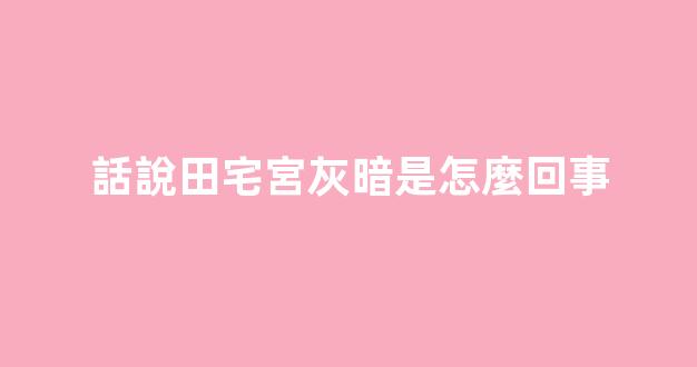 話說田宅宮灰暗是怎麼回事