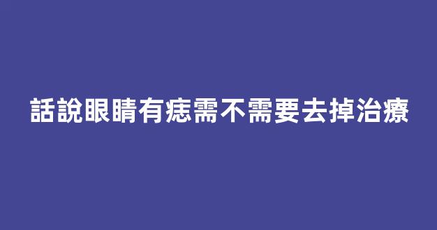 話說眼睛有痣需不需要去掉治療