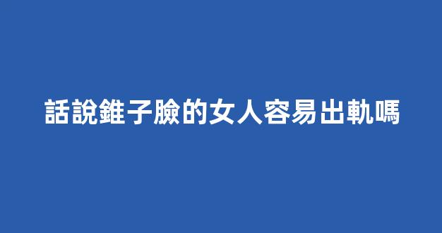 話說錐子臉的女人容易出軌嗎