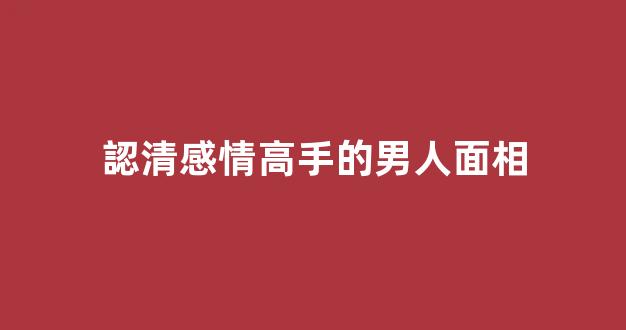 認清感情高手的男人面相