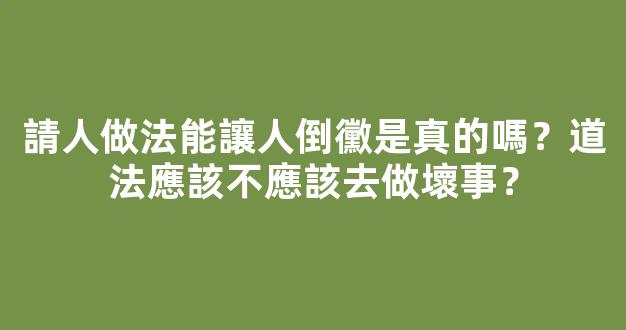 請人做法能讓人倒黴是真的嗎？道法應該不應該去做壞事？