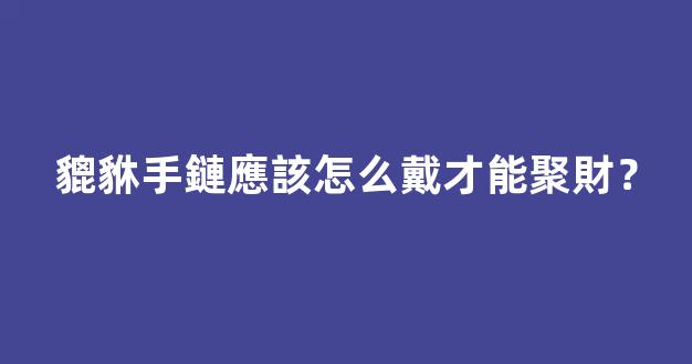 貔貅手鏈應該怎么戴才能聚財？