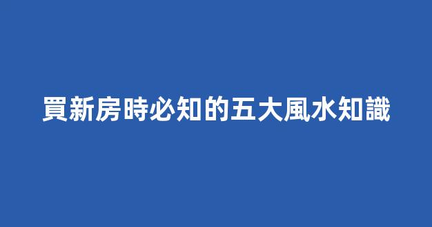買新房時必知的五大風水知識