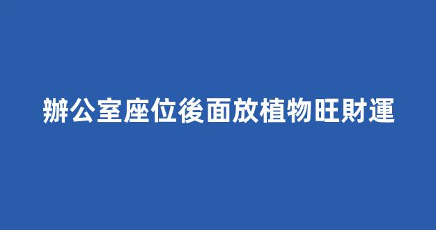 辦公室座位後面放植物旺財運