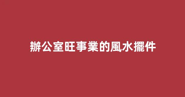 辦公室旺事業的風水擺件