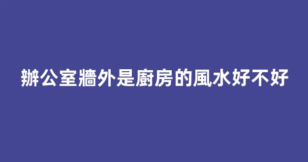 辦公室牆外是廚房的風水好不好