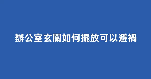 辦公室玄關如何擺放可以避禍