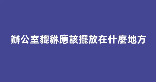辦公室貔貅應該擺放在什麼地方