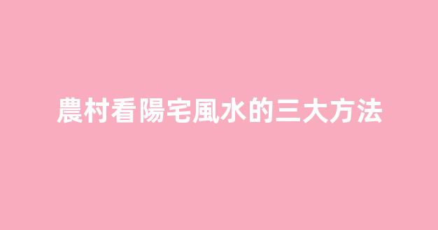農村看陽宅風水的三大方法