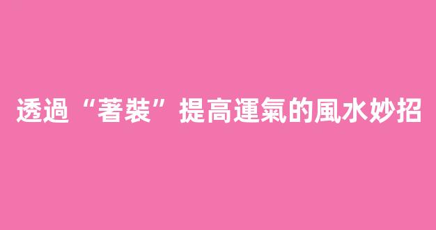透過“著裝”提高運氣的風水妙招