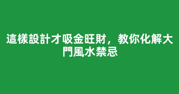 這樣設計才吸金旺財，教你化解大門風水禁忌
