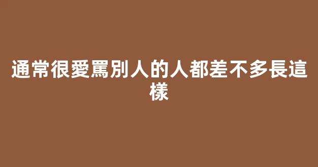 通常很愛罵別人的人都差不多長這樣