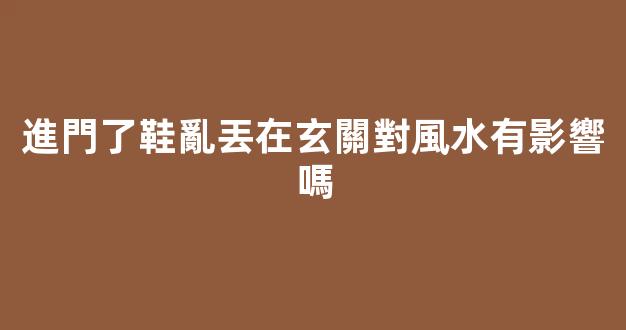 進門了鞋亂丟在玄關對風水有影響嗎