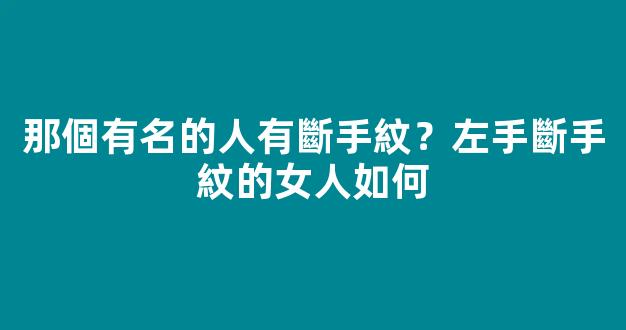 那個有名的人有斷手紋？左手斷手紋的女人如何