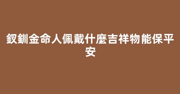 釵釧金命人佩戴什麼吉祥物能保平安
