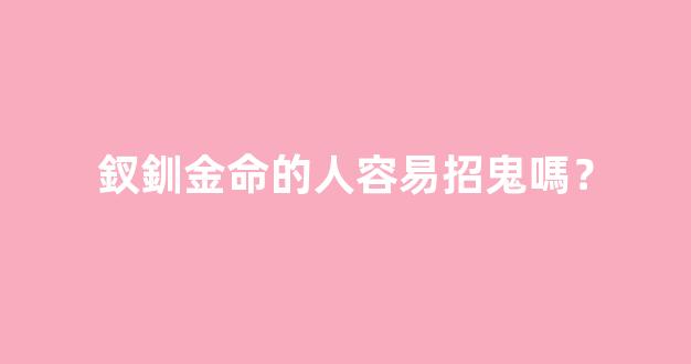 釵釧金命的人容易招鬼嗎？