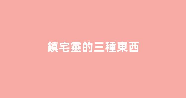 鎮宅靈的三種東西