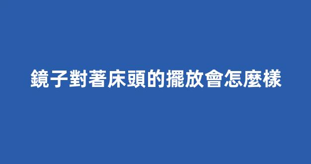 鏡子對著床頭的擺放會怎麼樣