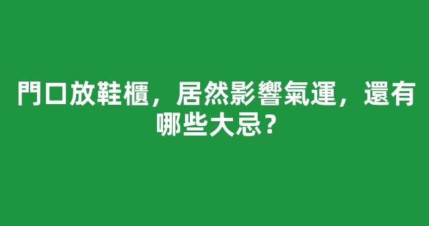 門口放鞋櫃，居然影響氣運，還有哪些大忌？