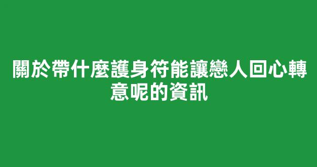 關於帶什麼護身符能讓戀人回心轉意呢的資訊