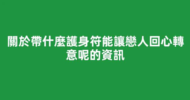 關於帶什麼護身符能讓戀人回心轉意呢的資訊