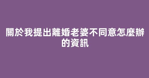 關於我提出離婚老婆不同意怎麼辦的資訊