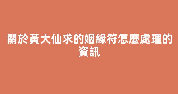 關於黃大仙求的姻緣符怎麼處理的資訊