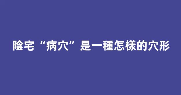 陰宅“病穴”是一種怎樣的穴形