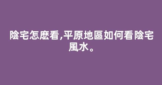 陰宅怎麽看,平原地區如何看陰宅風水。