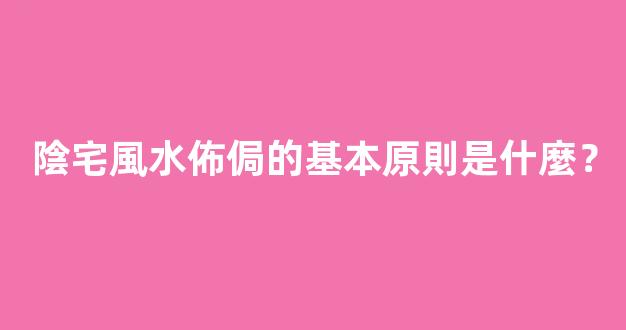 陰宅風水佈侷的基本原則是什麼？