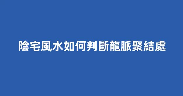 陰宅風水如何判斷龍脈聚結處