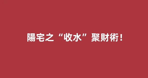 陽宅之“收水”聚財術！