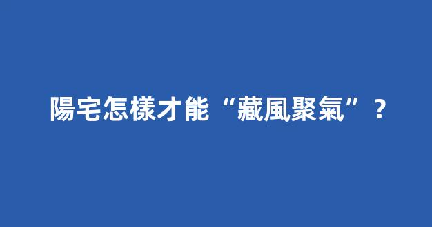 陽宅怎樣才能“藏風聚氣”？